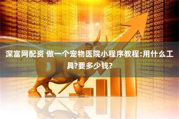 深富网配资 做一个宠物医院小程序教程:用什么工具?要多少钱?