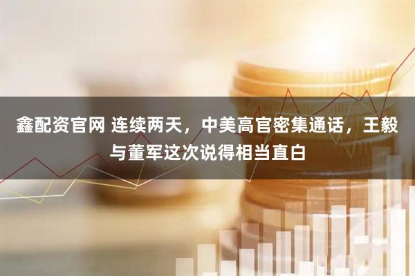 鑫配资官网 连续两天，中美高官密集通话，王毅与董军这次说得相当直白