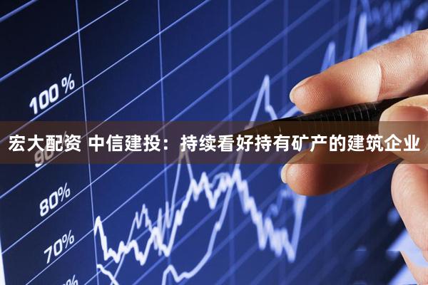 宏大配资 中信建投：持续看好持有矿产的建筑企业