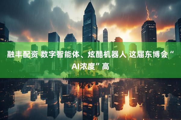 融丰配资 数字智能体、炫酷机器人&#32;这届东博会“AI浓度”高