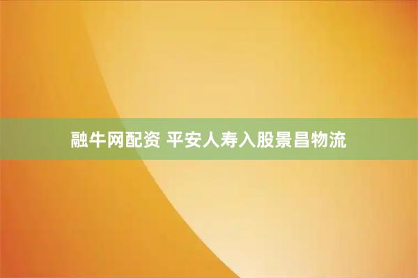融牛网配资 平安人寿入股景昌物流