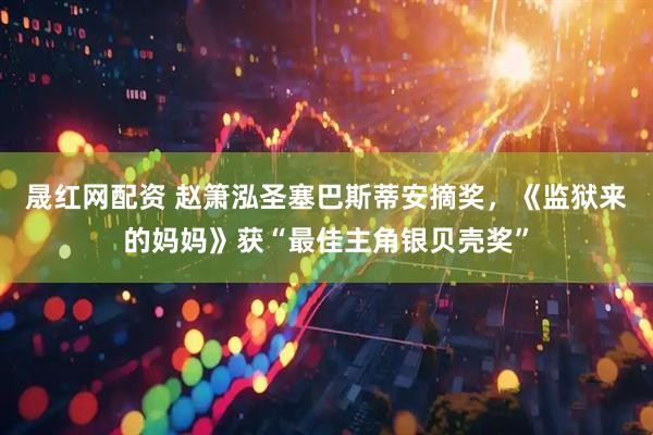 晟红网配资 赵箫泓圣塞巴斯蒂安摘奖，《监狱来的妈妈》获“最佳主角银贝壳奖”