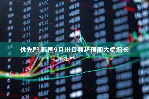 优先配 韩国9月出口额超预期大幅增长