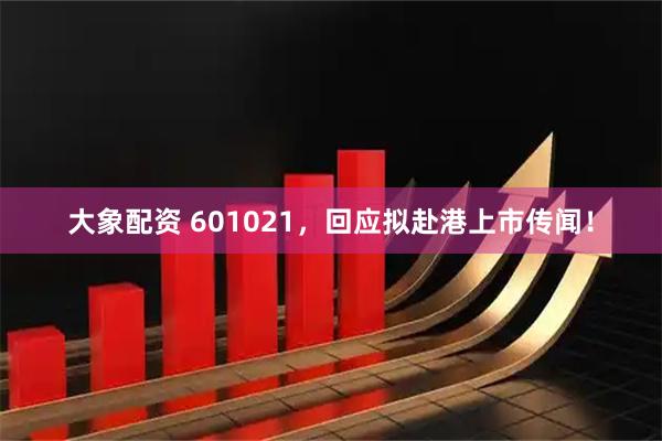 大象配资 601021，回应拟赴港上市传闻！