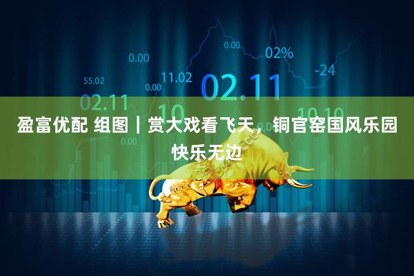 盈富优配 组图｜赏大戏看飞天，铜官窑国风乐园快乐无边
