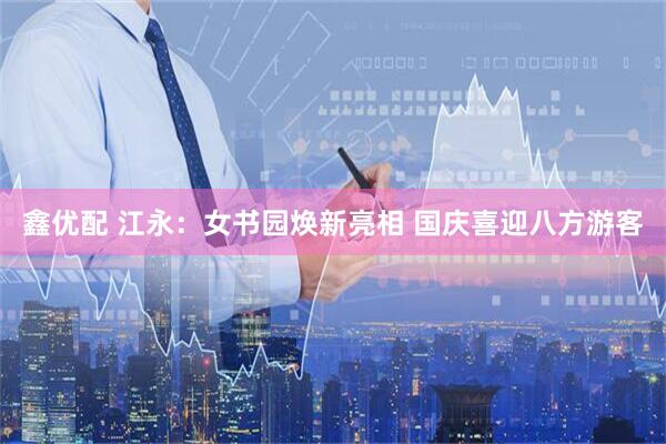 鑫优配 江永：女书园焕新亮相 国庆喜迎八方游客