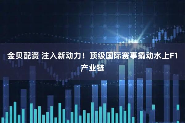 金贝配资 注入新动力！顶级国际赛事撬动水上F1产业链