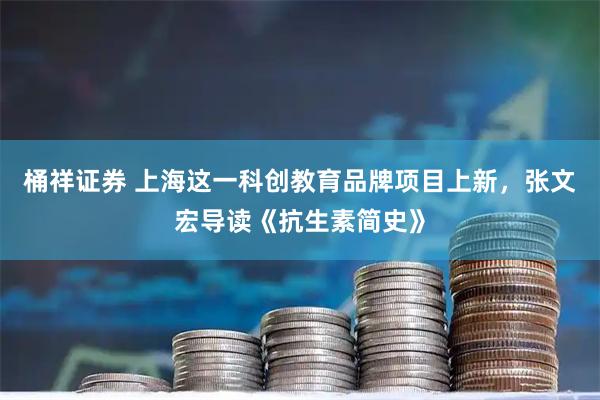 桶祥证券 上海这一科创教育品牌项目上新，张文宏导读《抗生素简史》
