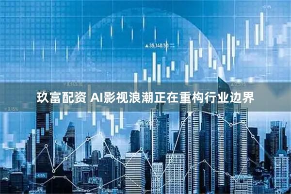 玖富配资 AI影视浪潮正在重构行业边界