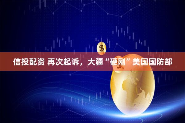 信投配资 再次起诉，大疆“硬刚”美国国防部