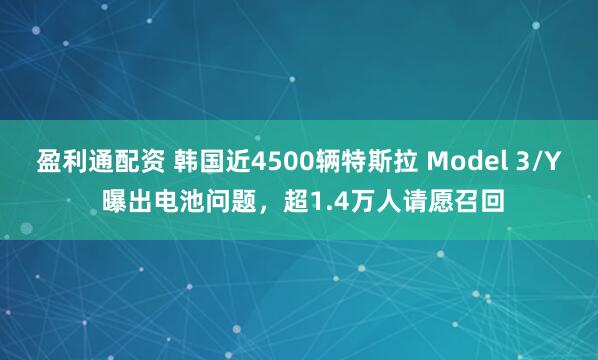 盈利通配资 韩国近4500辆特斯拉 Model 3/Y 曝出电池问题，超1.4万人请愿召回