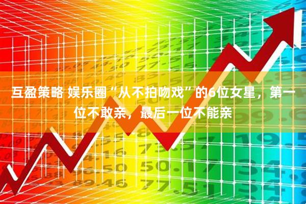 互盈策略 娱乐圈“从不拍吻戏”的6位女星，第一位不敢亲，最后一位不能亲