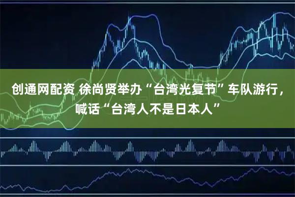 创通网配资 徐尚贤举办“台湾光复节”车队游行，喊话“台湾人不是日本人”