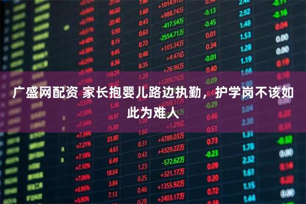 广盛网配资 家长抱婴儿路边执勤,护学岗不该如此为难人