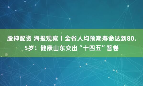 股神配资 海报观察丨全省人均预期寿命达到80.5岁！健康山东交出“十四五”答卷