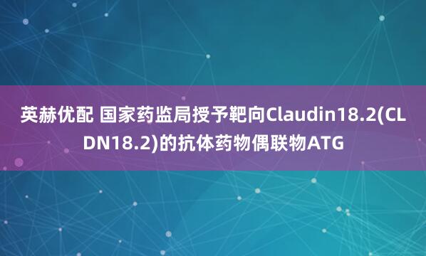 英赫优配 国家药监局授予靶向Claudin18.2(CLDN18.2)的抗体药物偶联物ATG