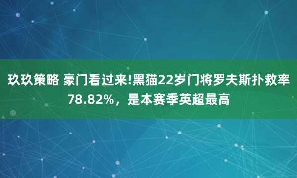 玖玖策略 豪门看过来!黑猫22岁门将罗夫斯扑救率78.82%，是本赛季英超最高