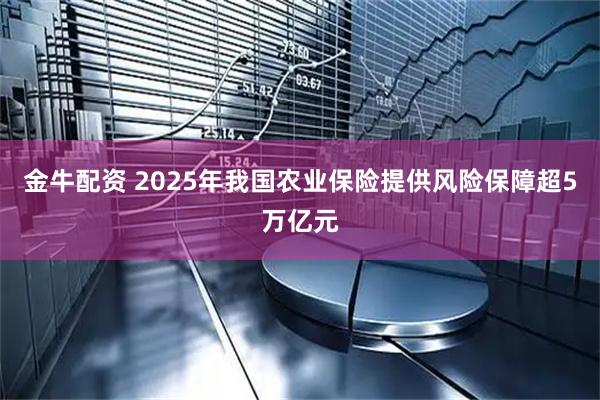金牛配资 2025年我国农业保险提供风险保障超5万亿元