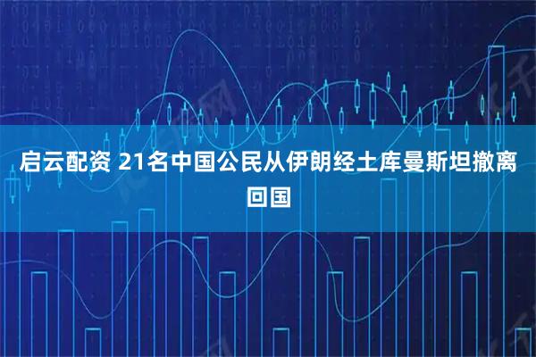 启云配资 21名中国公民从伊朗经土库曼斯坦撤离回国