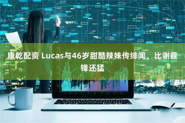 康乾配资 Lucas与46岁甜酷辣妹传绯闻，比谢霆锋还猛