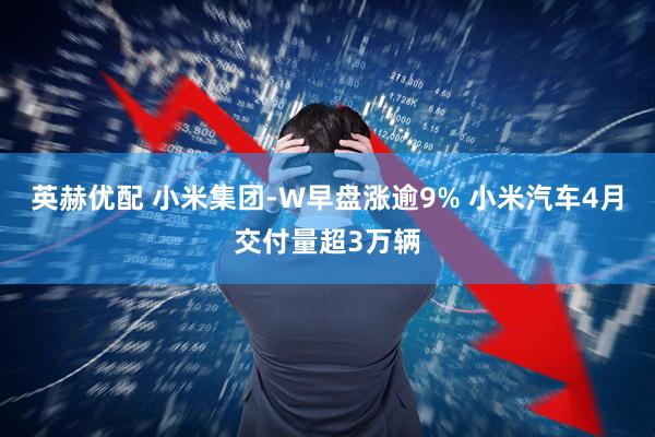 英赫优配 小米集团-W早盘涨逾9% 小米汽车4月交付量超3万辆