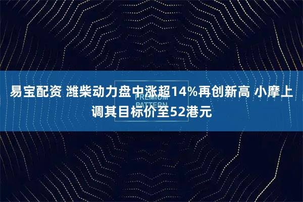 易宝配资 潍柴动力盘中涨超14%再创新高 小摩上调其目标价至52港元