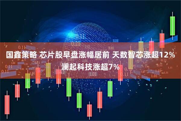国鑫策略 芯片股早盘涨幅居前 天数智芯涨超12%澜起科技涨超7%